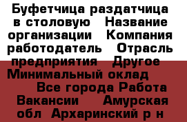 Буфетчица-раздатчица в столовую › Название организации ­ Компания-работодатель › Отрасль предприятия ­ Другое › Минимальный оклад ­ 17 000 - Все города Работа » Вакансии   . Амурская обл.,Архаринский р-н